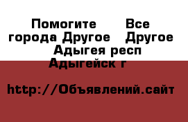 Помогите!!! - Все города Другое » Другое   . Адыгея респ.,Адыгейск г.